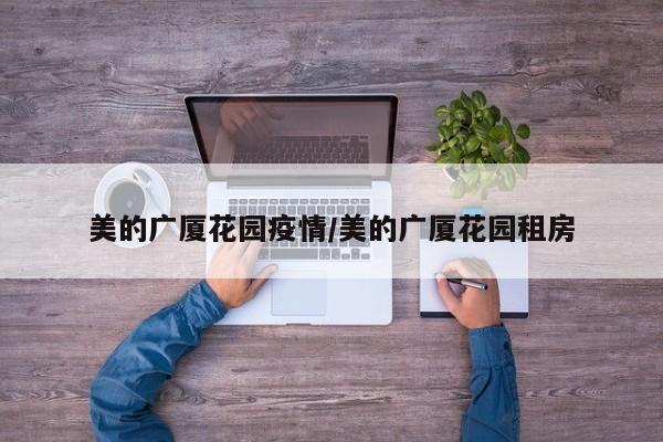 美的广厦花园疫情/美的广厦花园租房