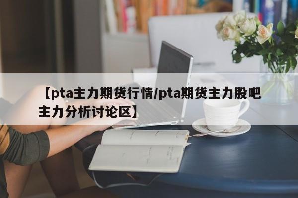 【pta主力期货行情/pta期货主力股吧主力分析讨论区】