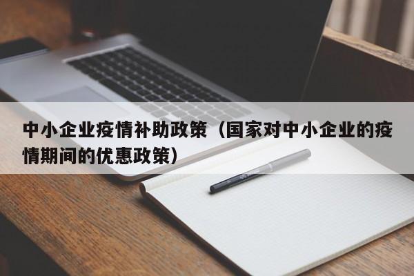 中小企业疫情补助政策(国家对中小企业的疫情期间的优惠政策)