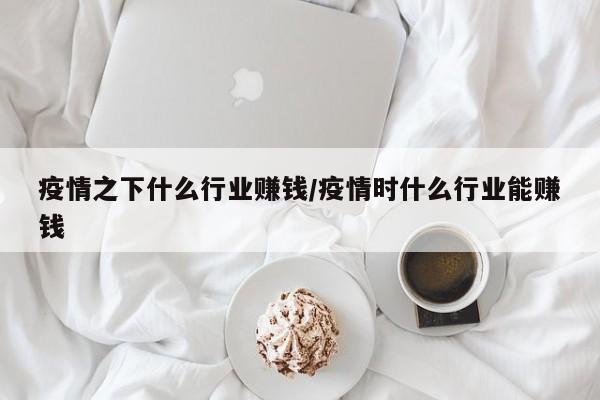 疫情之下什么行业赚钱/疫情时什么行业能赚钱