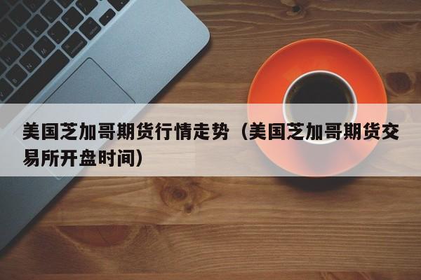 美国芝加哥期货行情走势(美国芝加哥期货交易所开盘时间)