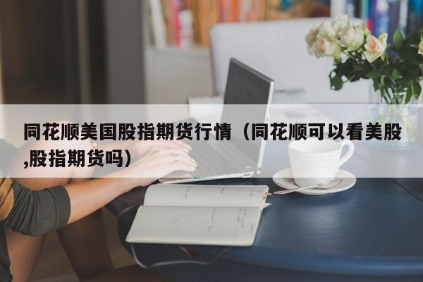 同花顺美国股指期货行情(同花顺可以看美股,股指期货吗)