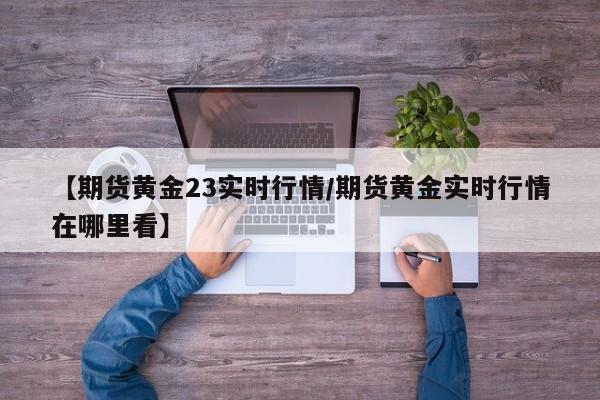【期货黄金23实时行情/期货黄金实时行情在哪里看】