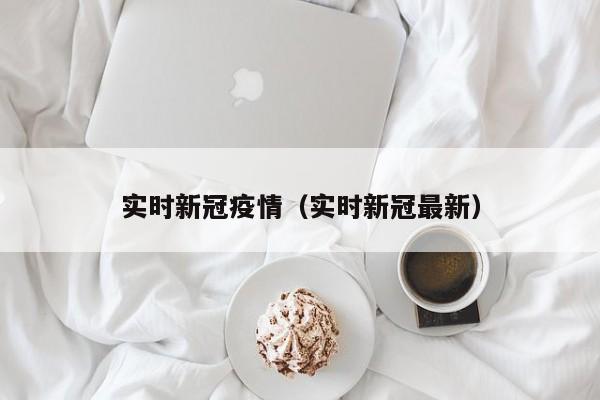 实时新冠疫情(实时新冠最新)