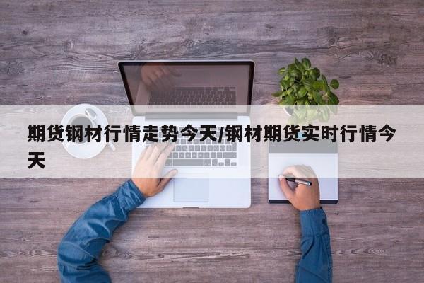 期货钢材行情走势今天/钢材期货实时行情今天