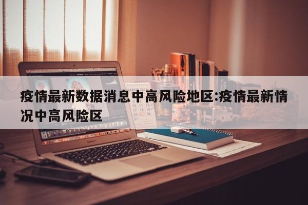 疫情最新数据消息中高风险地区:疫情最新情况中高风险区