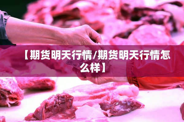 【期货明天行情/期货明天行情怎么样】 【期货明天行情/期货明天行情怎么样】
