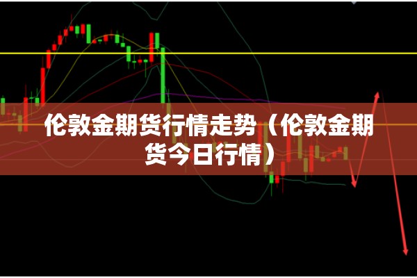 伦敦金期货行情走势（伦敦金期货今日行情）