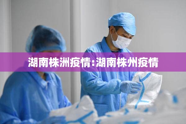 湖南株洲疫情:湖南株州疫情