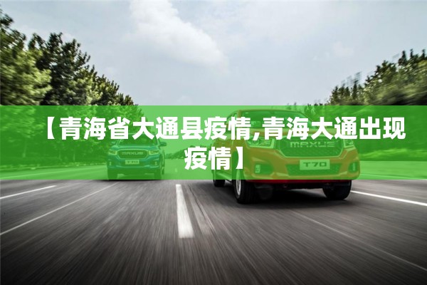 【青海省大通县疫情,青海大通出现疫情】 【青海省大通县疫情,青海大通出现疫情】
