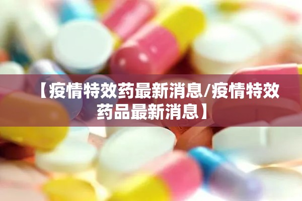 【疫情特效药最新消息/疫情特效药品最新消息】 【疫情特效药最新消息/疫情特效药品最新消息】