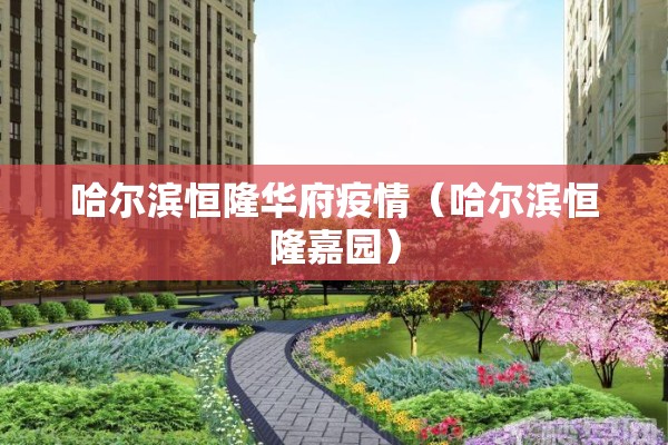 哈尔滨恒隆华府疫情（哈尔滨恒隆嘉园）