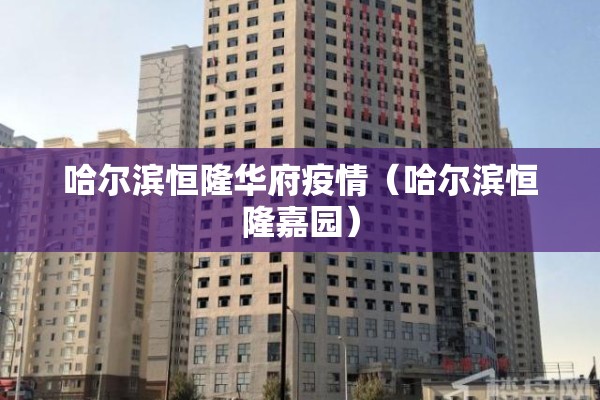 哈尔滨恒隆华府疫情（哈尔滨恒隆嘉园）