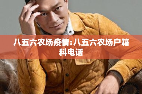 八五六农场疫情:八五六农场户籍科电话 八五六农场疫情:八五六农场户籍科电话