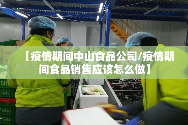 【疫情期间中山食品公司/疫情期间食品销售应该怎么做】 【疫情期间中山食品公司/疫情期间食品销售应该怎么做】