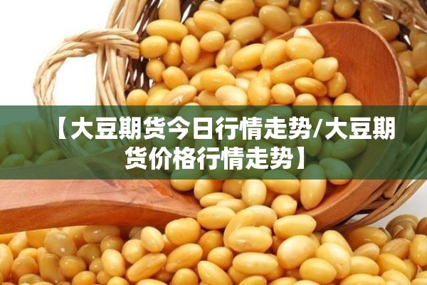 【大豆期货今日行情走势/大豆期货价格行情走势】 【大豆期货今日行情走势/大豆期货价格行情走势】