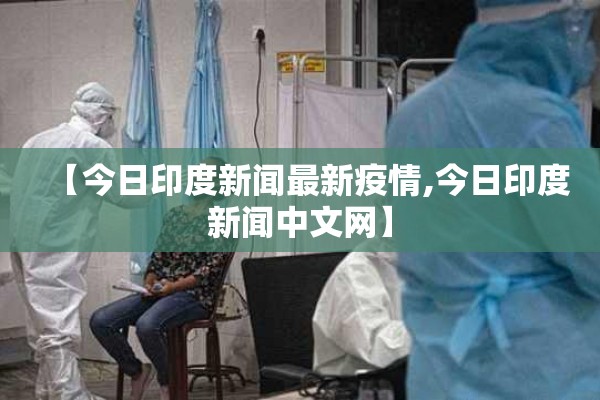 【今日印度新闻最新疫情,今日印度新闻中文网】 【今日印度新闻最新疫情,今日印度新闻中文网】