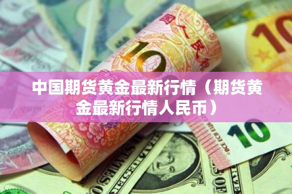 中国期货黄金最新行情(期货黄金最新行情人民币) 中国期货黄金最新行情(期货黄金最新行情人民币)
