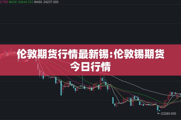 伦敦期货行情最新锡:伦敦锡期货今日行情