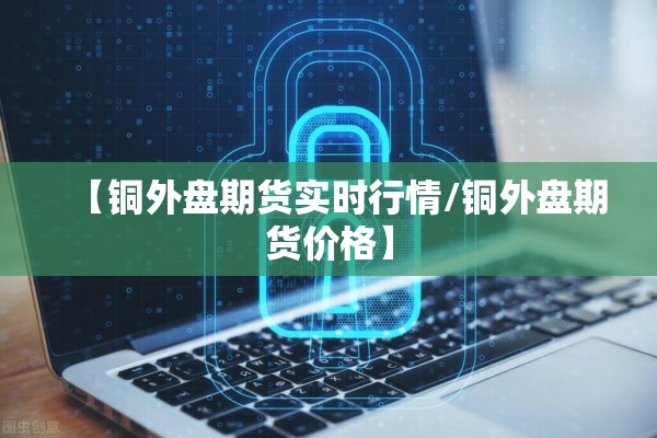 【铜外盘期货实时行情/铜外盘期货价格】 【铜外盘期货实时行情/铜外盘期货价格】