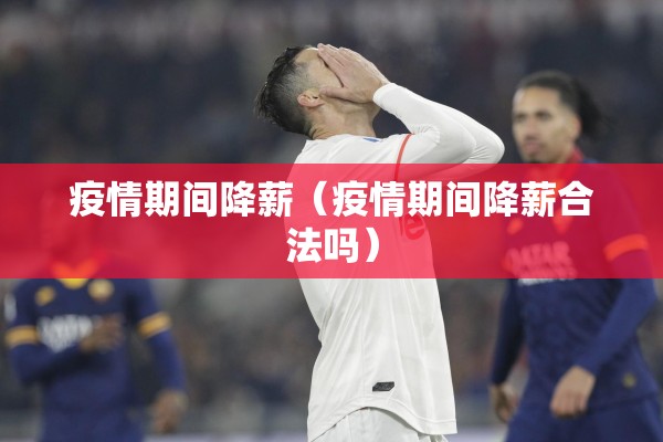 疫情期间降薪（疫情期间降薪合法吗）