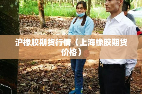 沪橡胶期货行情（上海橡胶期货价格）