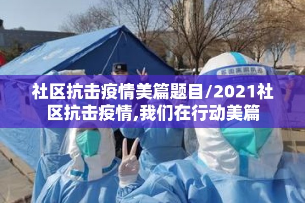 社区抗击疫情美篇题目/2021社区抗击疫情,我们在行动美篇