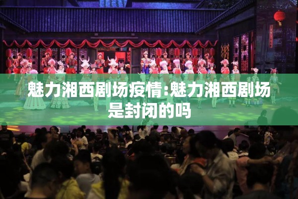 魅力湘西剧场疫情:魅力湘西剧场是封闭的吗