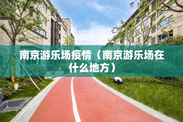 南京游乐场疫情（南京游乐场在什么地方）