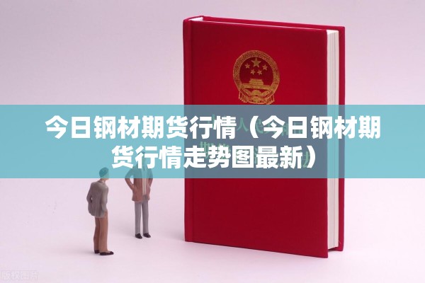 今日钢材期货行情（今日钢材期货行情走势图最新）