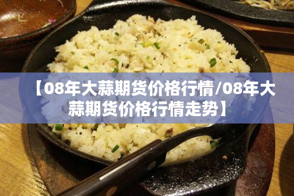 【08年大蒜期货价格行情/08年大蒜期货价格行情走势】