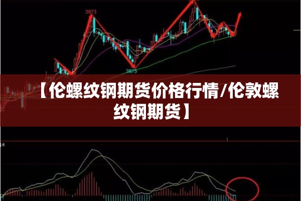 【伦螺纹钢期货价格行情/伦敦螺纹钢期货】