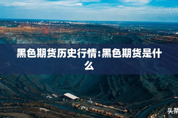 黑色期货历史行情:黑色期货是什么