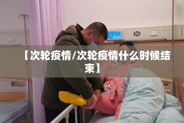 【次轮疫情/次轮疫情什么时候结束】