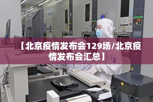 【北京疫情发布会129场/北京疫情发布会汇总】