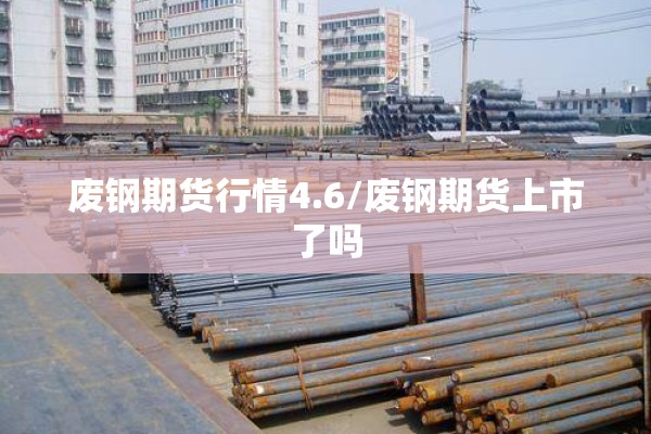 废钢期货行情4.6/废钢期货上市了吗