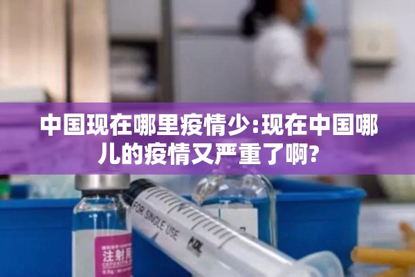 中国现在哪里疫情少:现在中国哪儿的疫情又严重了啊?
