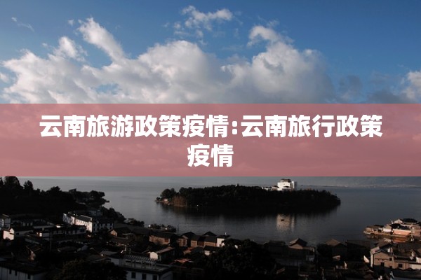 云南旅游政策疫情:云南旅行政策疫情