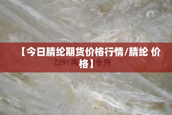 【今日腈纶期货价格行情/腈纶 价格】