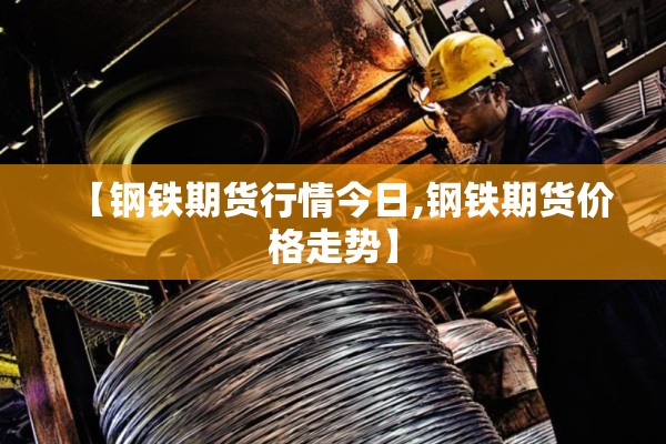 【钢铁期货行情今日,钢铁期货价格走势】