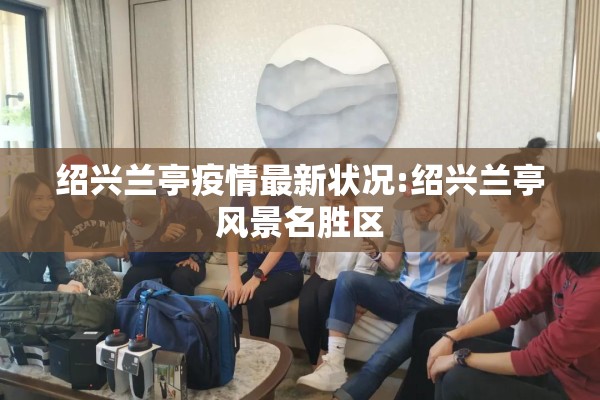 绍兴兰亭疫情最新状况:绍兴兰亭风景名胜区