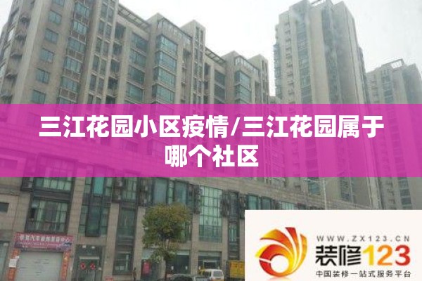 三江花园小区疫情/三江花园属于哪个社区
