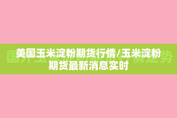 美国玉米淀粉期货行情/玉米淀粉期货最新消息实时
