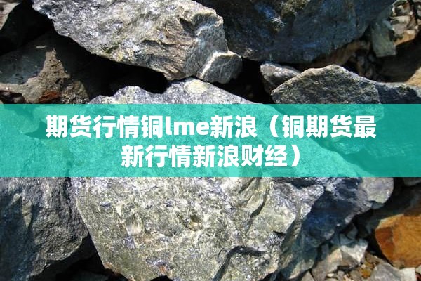 期货行情铜lme新浪（铜期货最新行情新浪财经）