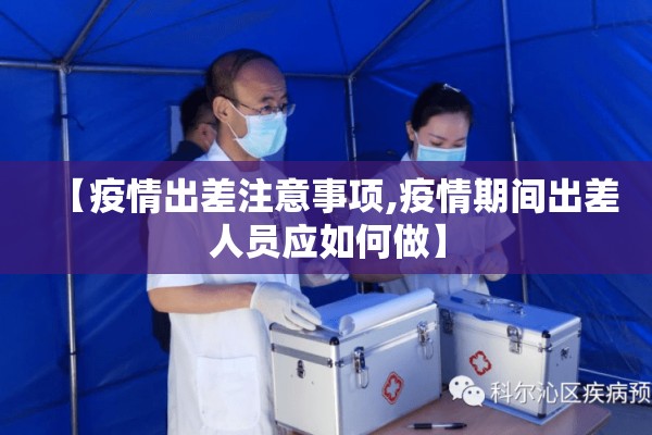 【疫情出差注意事项,疫情期间出差人员应如何做】