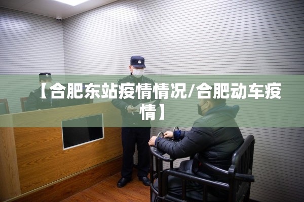 【合肥东站疫情情况/合肥动车疫情】