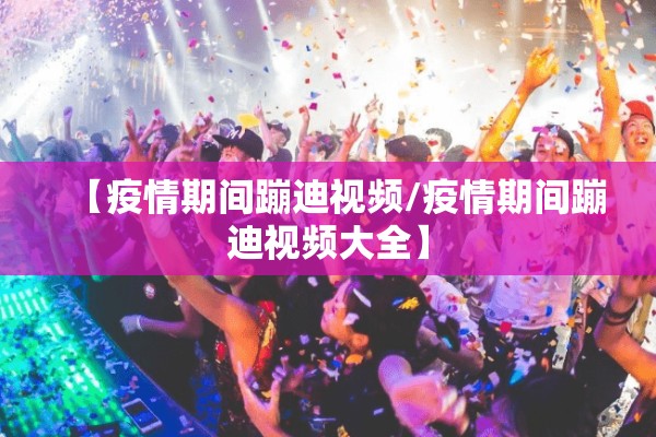 【疫情期间蹦迪视频/疫情期间蹦迪视频大全】