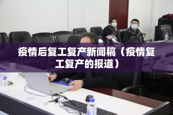 疫情后复工复产新闻稿（疫情复工复产的报道）
