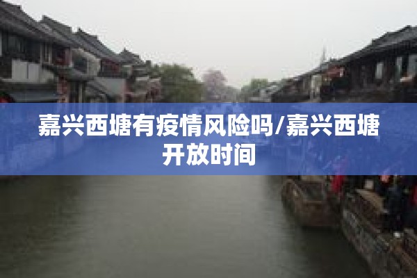 嘉兴西塘有疫情风险吗/嘉兴西塘开放时间