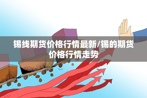锡线期货价格行情最新/锡的期货价格行情走势